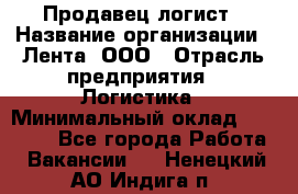 Продавец-логист › Название организации ­ Лента, ООО › Отрасль предприятия ­ Логистика › Минимальный оклад ­ 18 000 - Все города Работа » Вакансии   . Ненецкий АО,Индига п.